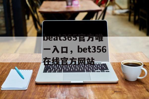 beat365官方唯一入口，bet356在线官方网站