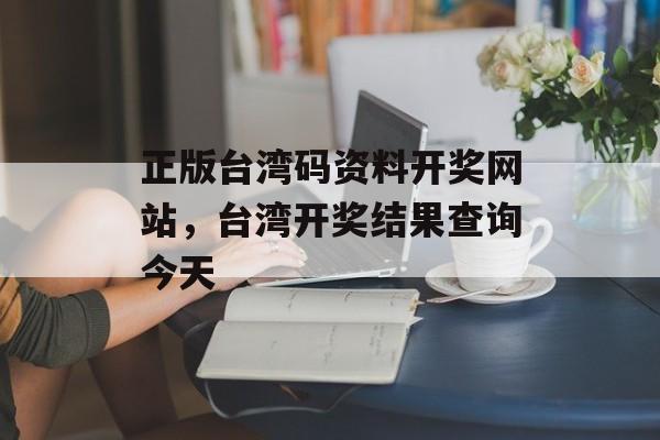 正版台湾码资料开奖网站，台湾开奖结果查询今天