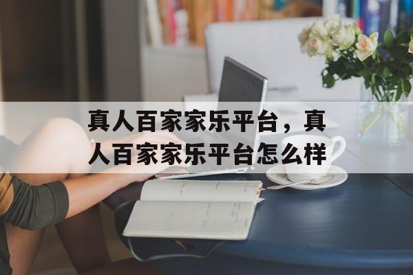 真人百家家乐平台，真人百家家乐平台怎么样