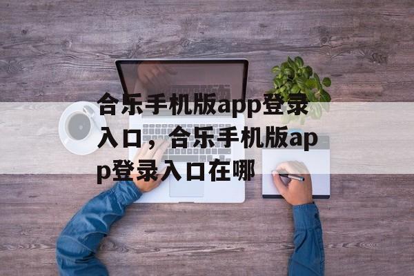 合乐手机版app登录入口，合乐手机版app登录入口在哪