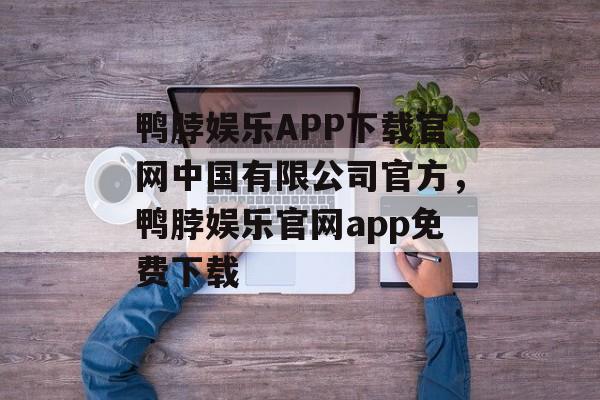 鸭脖娱乐APP下载官网中国有限公司官方，鸭脖娱乐官网app免费下载