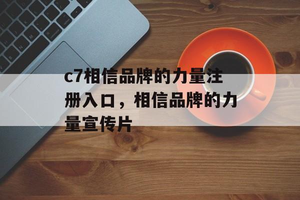 c7相信品牌的力量注册入口，相信品牌的力量宣传片