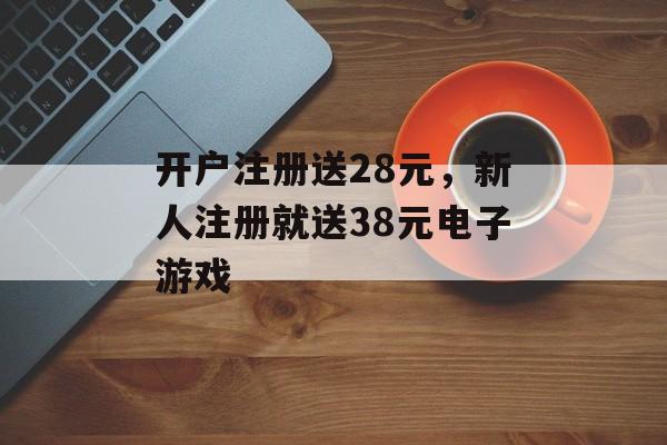 开户注册送28元，新人注册就送38元电子游戏