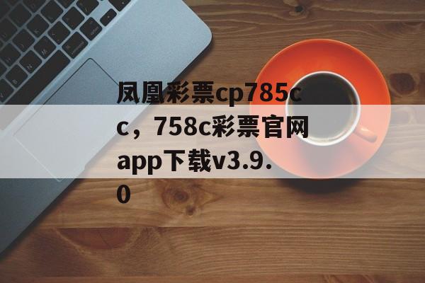 凤凰彩票cp785cc，758c彩票官网app下载v3.9.0