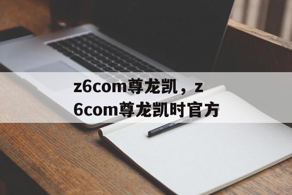 z6com尊龙凯，z6com尊龙凯时官方