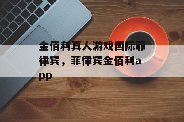 金佰利真人游戏国际菲律宾，菲律宾金佰利app