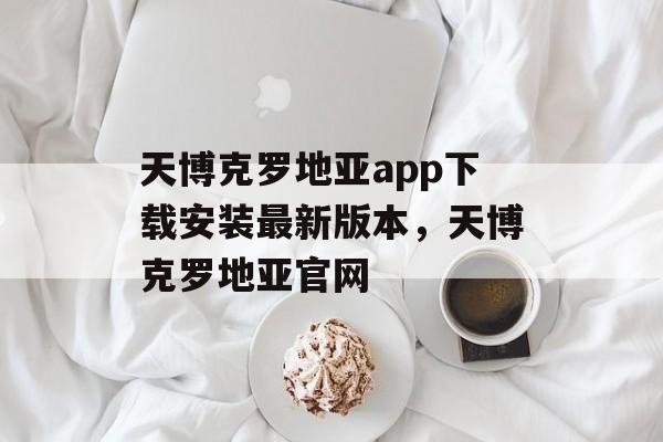 天博克罗地亚app下载安装最新版本，天博克罗地亚官网